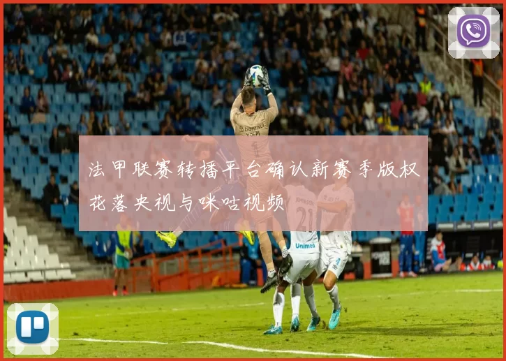 法甲联赛转播平台确认新赛季版权花落央视与咪咕视频