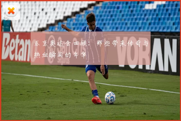 东京奥运会回顾：那些带来传奇与热血瞬间的年华