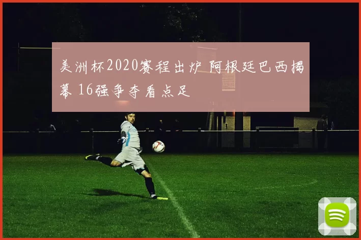 美洲杯2020赛程出炉 阿根廷巴西揭幕 16强争夺看点足