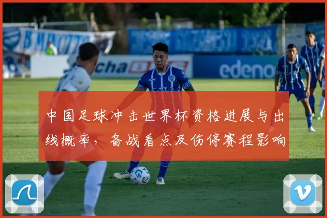 中国足球冲击世界杯资格进展与出线概率,备战看点及伤停赛程影响分析