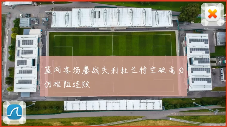 篮网客场鏖战失利杜兰特空砍高分仍难阻连败