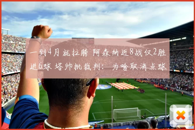 一到4月就拉胯 阿森纳近8战仅2胜进6球 塔帅批裁判：为啥取消点球