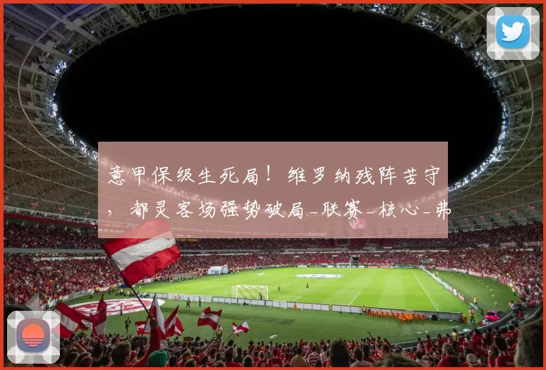 意甲保级生死局！维罗纳残阵苦守，都灵客场强势破局_联赛_核心_弗拉西奇