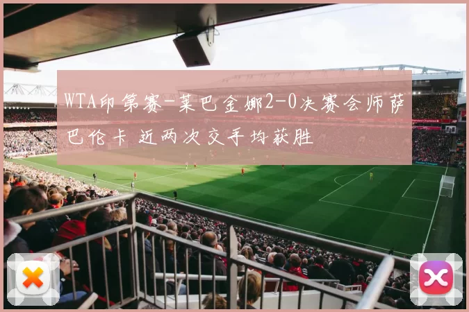 WTA印第赛-莱巴金娜2-0决赛会师萨巴伦卡 近两次交手均获胜