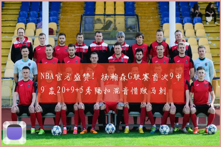 NBA官方盛赞!杨瀚森G联赛首次9中9 轰20+9+5秀隔扣混音惜败马刺