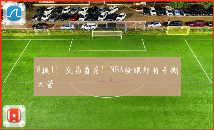 8换1!交易首秀!NBA榜眼即将手撕火箭