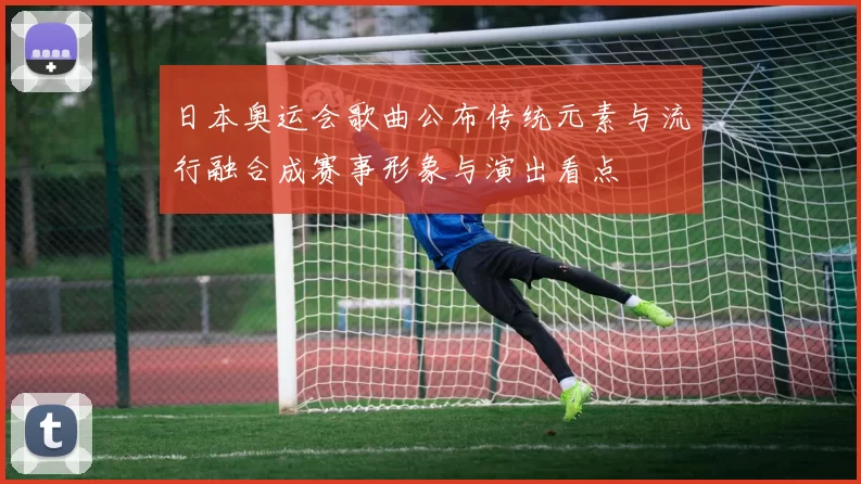 日本奥运会歌曲公布传统元素与流行融合成赛事形象与演出看点