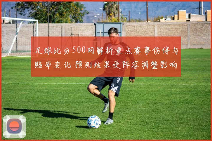 足球比分500网解析重点赛事伤停与赔率变化 预测结果受阵容调整影响