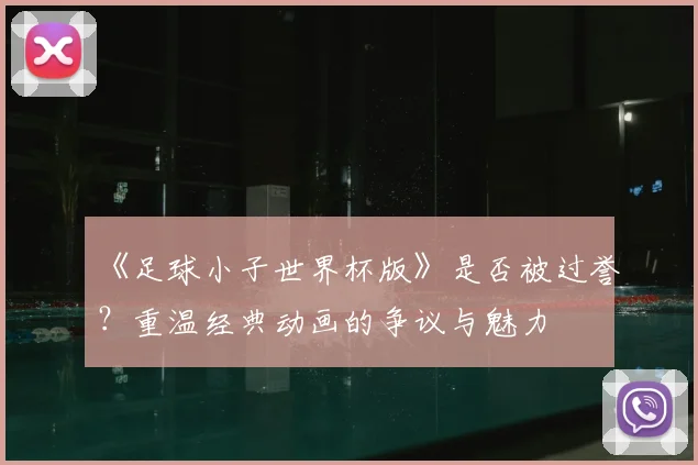 《足球小子世界杯版》是否被过誉?重温经典动画的争议与魅力