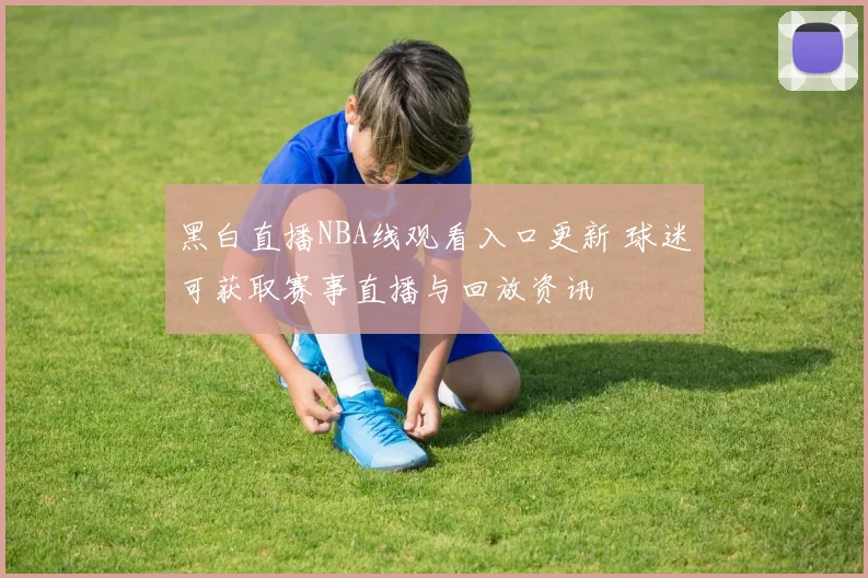 黑白直播NBA线观看入口更新 球迷可获取赛事直播与回放资讯