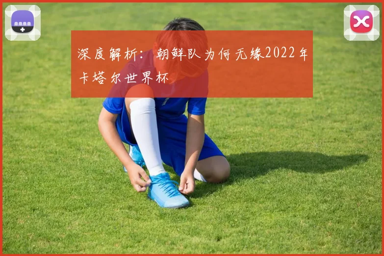 深度解析：朝鲜队为何无缘2022年卡塔尔世界杯