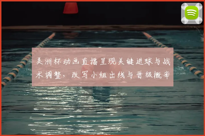 美洲杯动画直播呈现关键进球与战术调整，改写小组出线与晋级概率