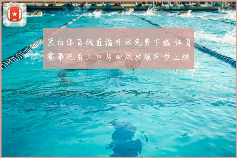 黑白体育线直播开放免费下载 体育赛事观看入口与回放功能同步上线
