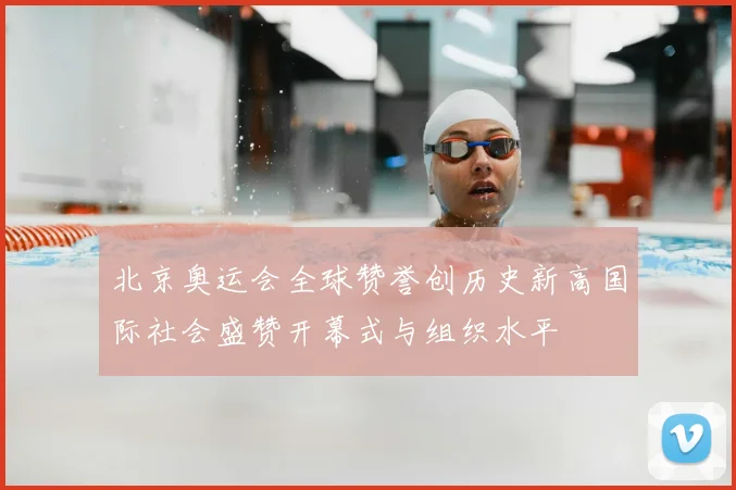 北京奥运会全球赞誉创历史新高国际社会盛赞开幕式与组织水平