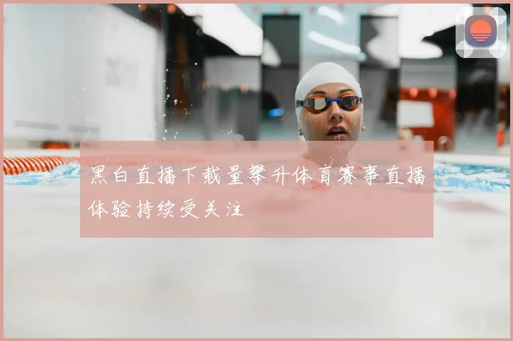 黑白直播下载量攀升体育赛事直播体验持续受关注