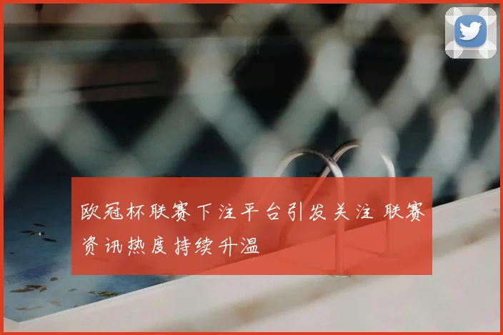 欧冠杯联赛下注平台引发关注 联赛资讯热度持续升温
