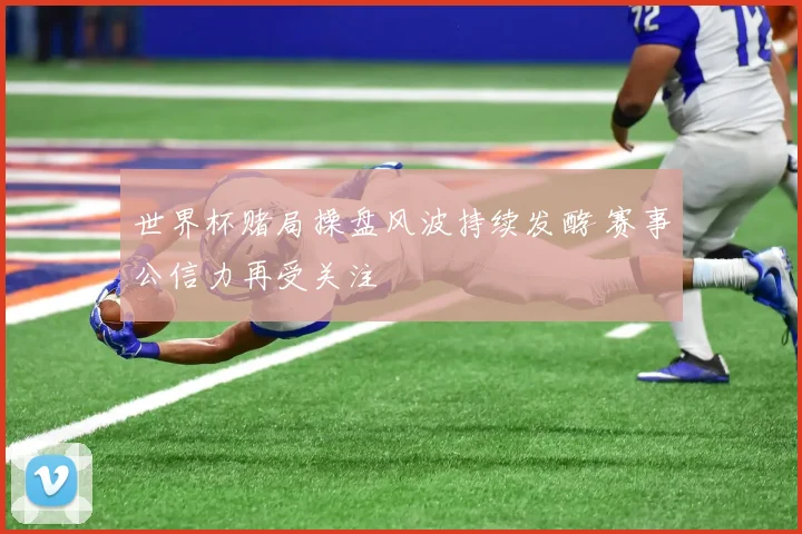 世界杯赌局操盘风波持续发酵 赛事公信力再受关注