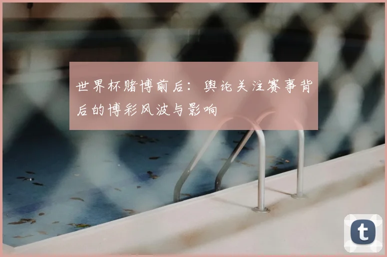 世界杯赌博前后:舆论关注赛事背后的博彩风波与影响
