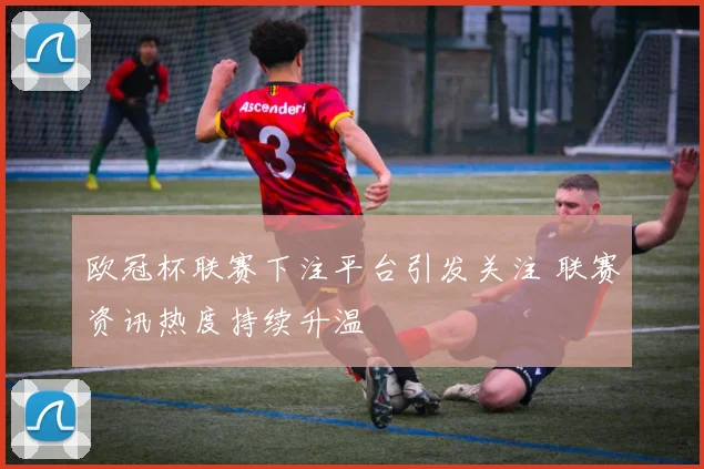 欧冠杯联赛下注平台引发关注 联赛资讯热度持续升温