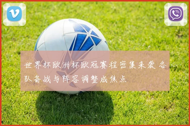 世界杯欧洲杯欧冠赛程密集来袭 各队备战与阵容调整成焦点