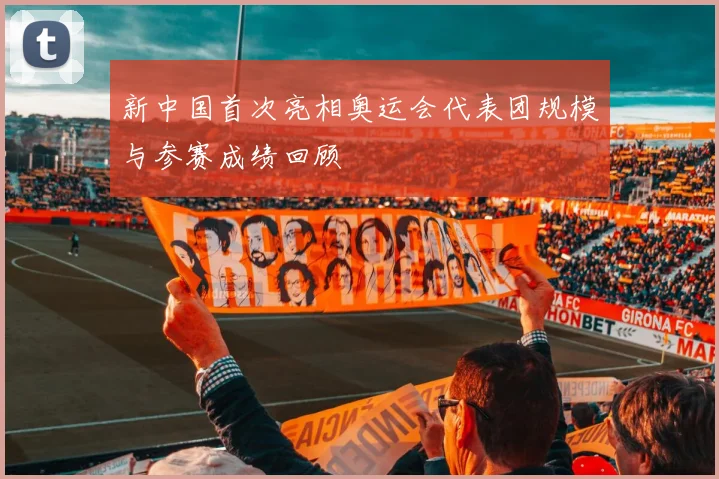 新中国首次亮相奥运会代表团规模与参赛成绩回顾