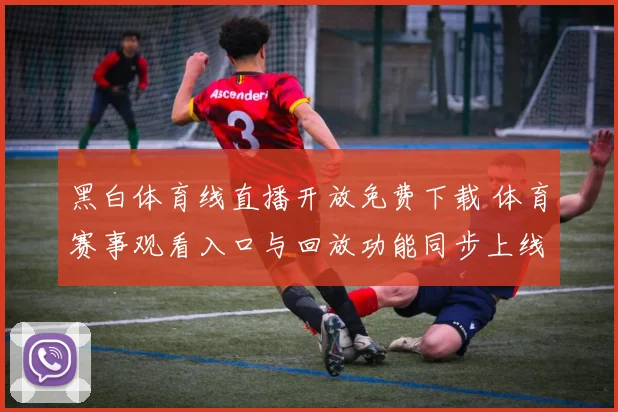黑白体育线直播开放免费下载 体育赛事观看入口与回放功能同步上线