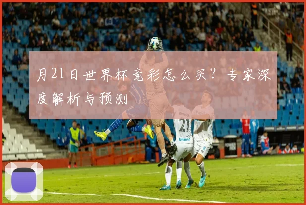 月21日世界杯竞彩怎么买？专家深度解析与预测