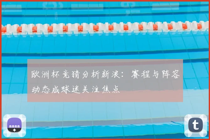 欧洲杯竞猜分析新浪：赛程与阵容动态成球迷关注焦点
