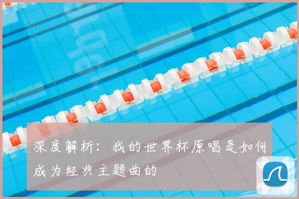 深度解析：我的世界杯原唱是如何成为经典主题曲的