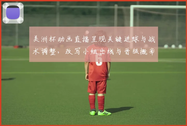 美洲杯动画直播呈现关键进球与战术调整，改写小组出线与晋级概率