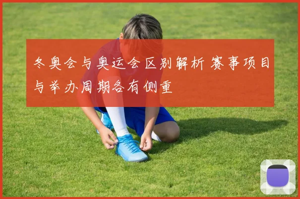 冬奥会与奥运会区别解析 赛事项目与举办周期各有侧重