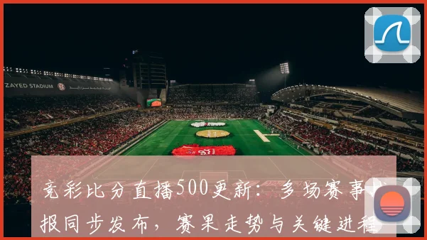 竞彩比分直播500更新:多场赛事战报同步发布,赛果走势与关键进程一览