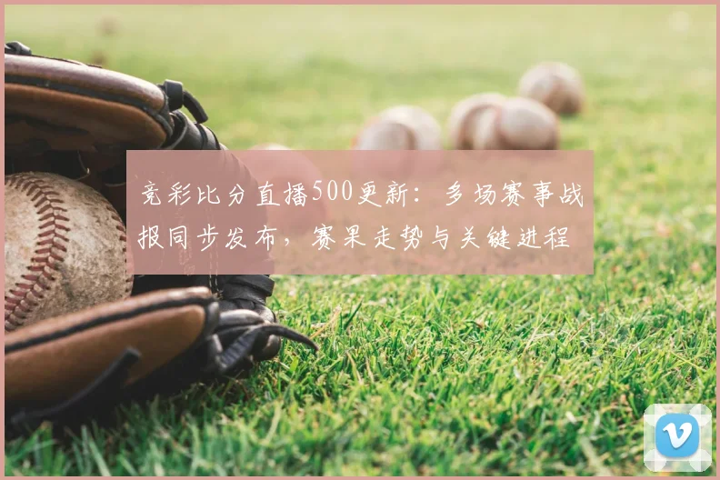 竞彩比分直播500更新：多场赛事战报同步发布，赛果走势与关键进程一览