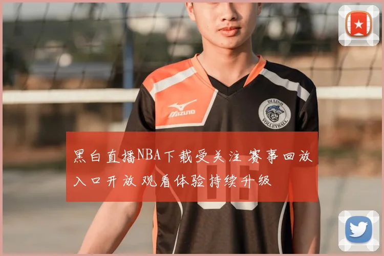 黑白直播NBA下载受关注 赛事回放入口开放 观看体验持续升级