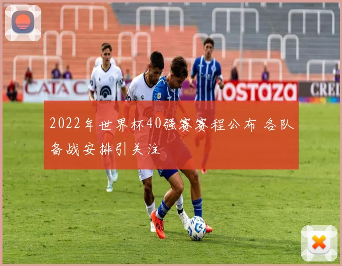 2022年世界杯40强赛赛程公布 各队备战安排引关注