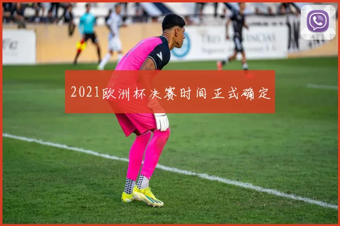 2021欧洲杯决赛时间正式确定