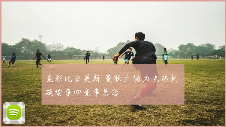 竞彩比分更新 曼联主场力克热刺 延续争四竞争悬念