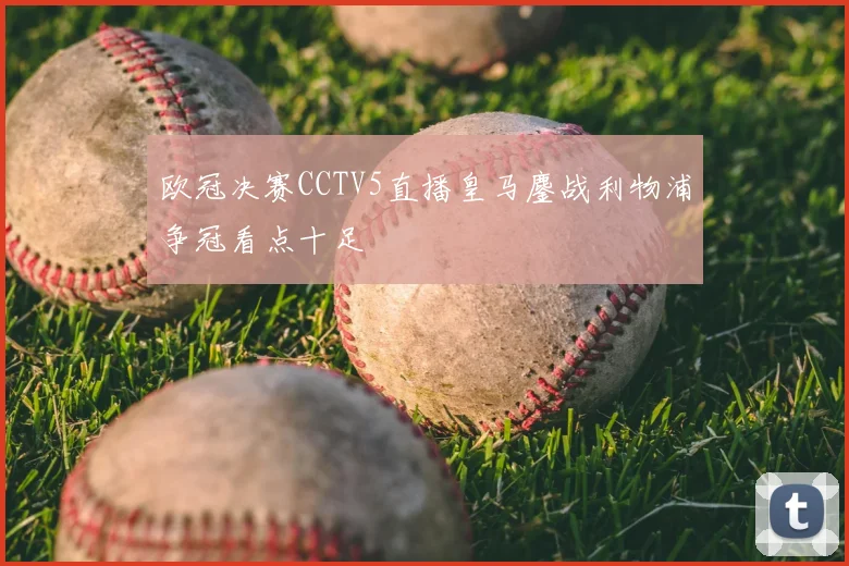 欧冠决赛CCTV5直播皇马鏖战利物浦争冠看点十足