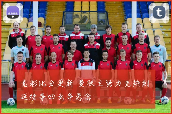 竞彩比分更新 曼联主场力克热刺 延续争四竞争悬念