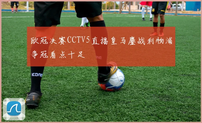 欧冠决赛CCTV5直播皇马鏖战利物浦争冠看点十足