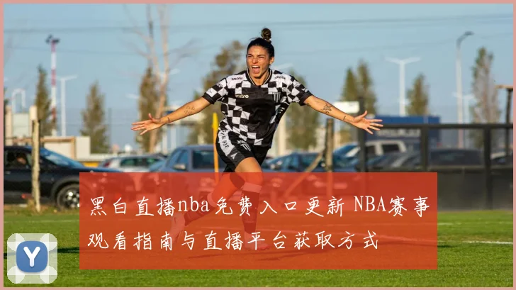 黑白直播nba免费入口更新 NBA赛事观看指南与直播平台获取方式