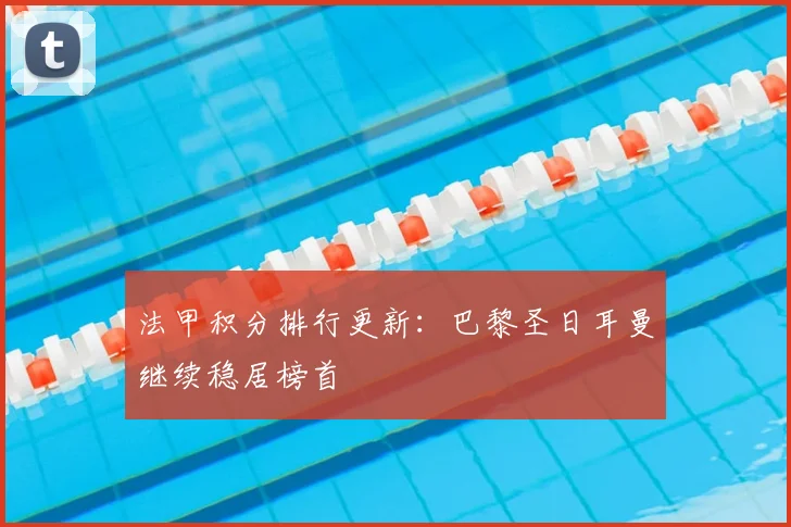 法甲积分排行更新：巴黎圣日耳曼继续稳居榜首
