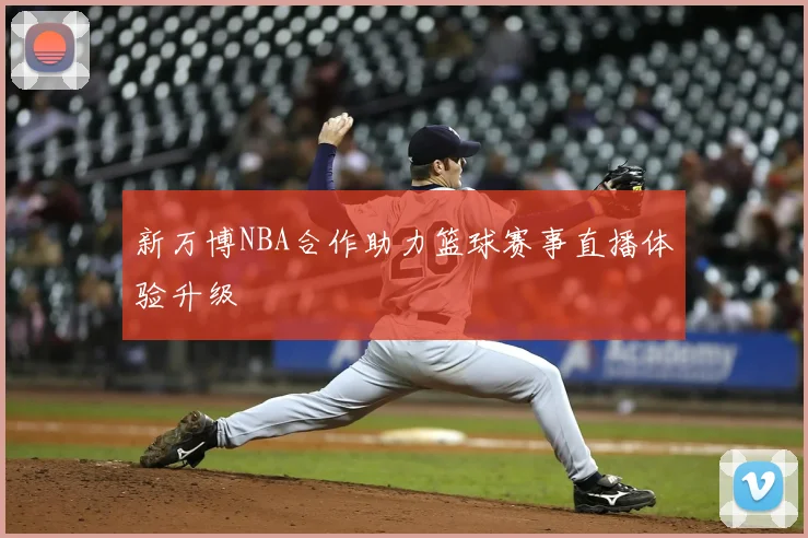 新万博NBA合作助力篮球赛事直播体验升级