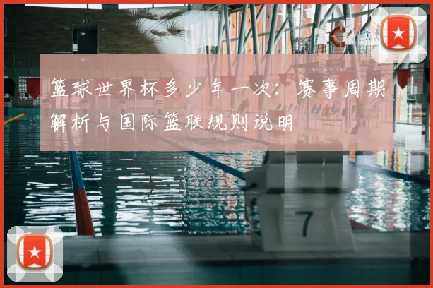 篮球世界杯多少年一次：赛事周期解析与国际篮联规则说明