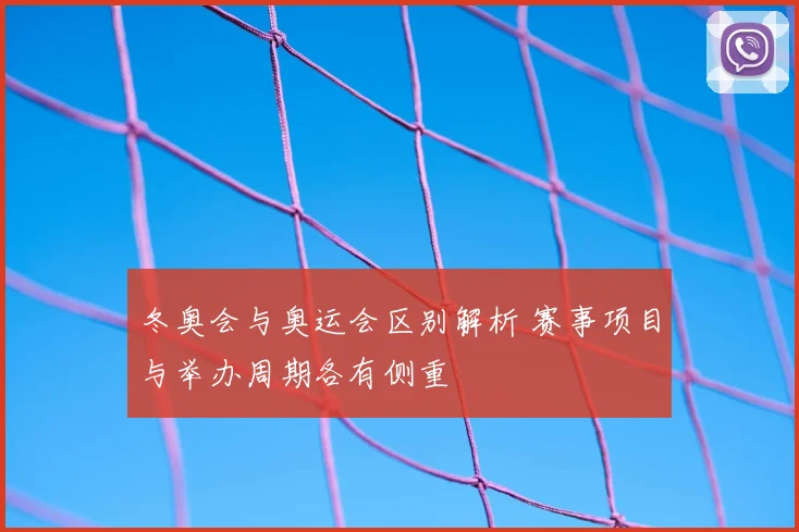 冬奥会与奥运会区别解析 赛事项目与举办周期各有侧重