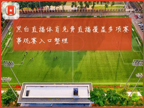 黑白直播体育免费直播覆盖多项赛事观赛入口整理