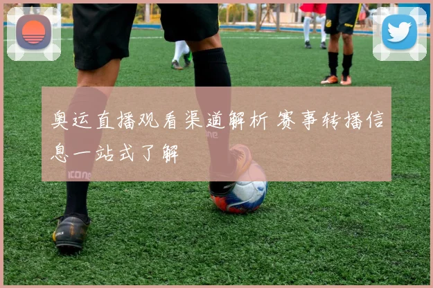 奥运直播观看渠道解析 赛事转播信息一站式了解