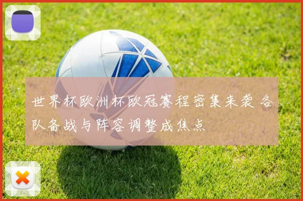 世界杯欧洲杯欧冠赛程密集来袭 各队备战与阵容调整成焦点